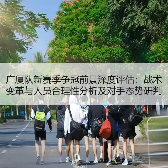 广厦队新赛季争冠前景深度评估:战术变革与人员合理性分析及对手态势研判
